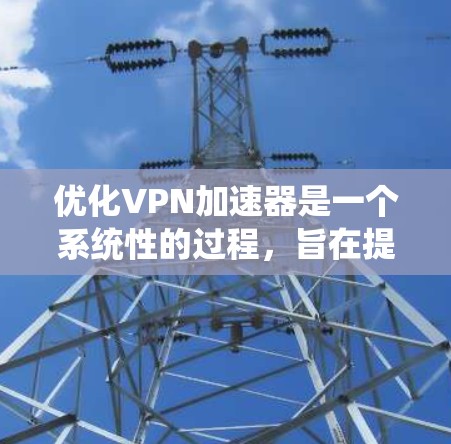 优化VPN加速器是一个系统性的过程，旨在提升VPN连接的效率和用户体验。以下是一些优化VPN加速器的技巧，涵盖速度、缓存、路径、服务器缓存、缓存路径、下载/上传速度以及缓存大小等多个方面