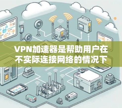 VPN加速器是帮助用户在不实际连接网络的情况下下载高速VPN资源的工具。以下是关于VPN加速器速度的评测