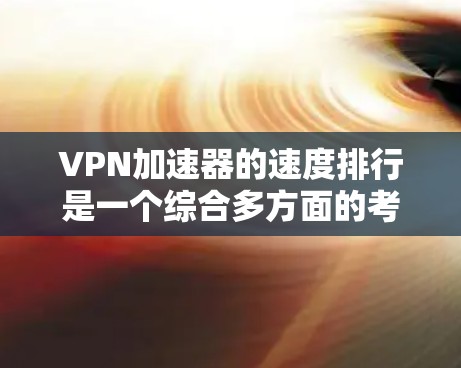 VPN加速器的速度排行是一个综合多方面的考量，以下是一个详细且结构化的总结，帮助用户更好地选择适合自己的VPN加速器