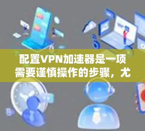 配置VPN加速器是一项需要谨慎操作的步骤，尤其对于那些希望确保安全性的用户。以下是一个系统化的指南，帮助您顺利配置VPN加速器