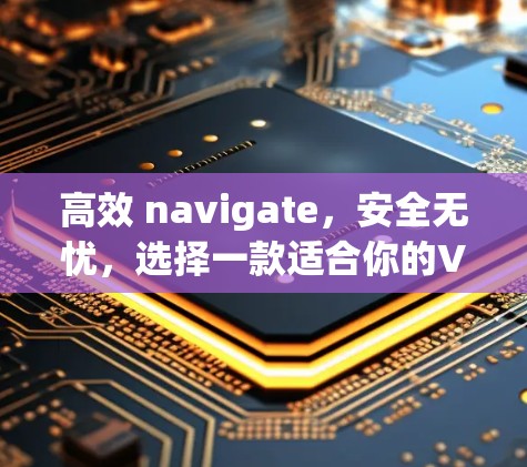 高效 navigate,安全无忧,选择一款适合你的VPN加速器 高效 navigate,安全无忧,选择一款适合你的VPN加速器