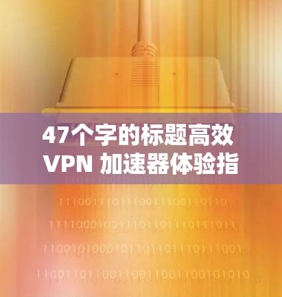 47个字的标题高效 VPN 加速器体验指南
