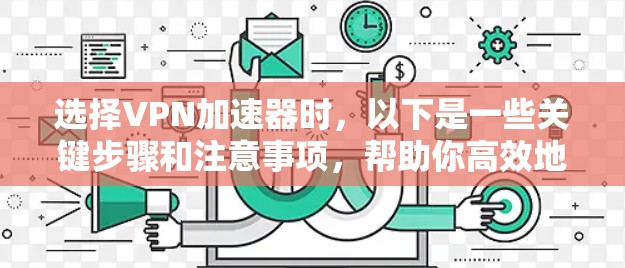 选择VPN加速器时,以下是一些关键步骤和注意事项,帮助你高效地选择,并确保安全 选择VPN加速器时,以下是一些关键步骤和注意事项,帮助你高效地选择,并确保安全