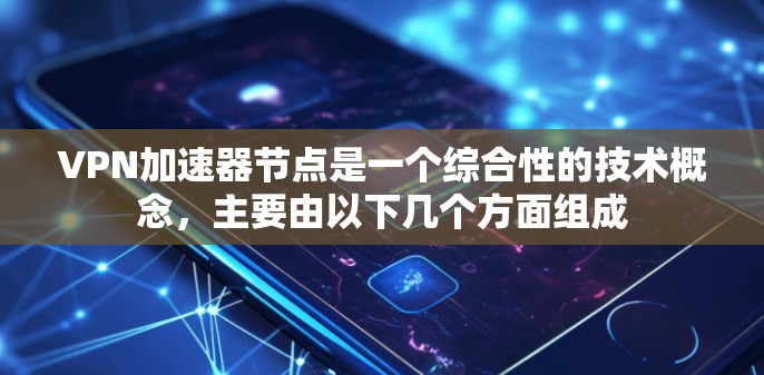 VPN加速器节点是一个综合性的技术概念，主要由以下几个方面组成