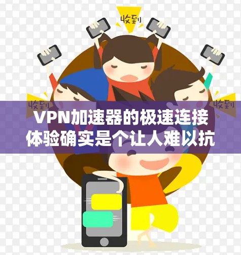 VPN加速器的极速连接体验确实是个让人难以抗拒的现象，尤其是对于那些对网络速度要求高的用户来说。以下是一些可以考虑的因素和技巧，帮助你更好地体验VPN的极速连接体验