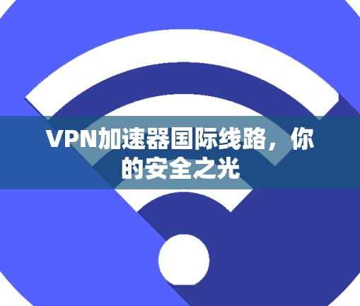 VPN加速器国际线路,你的安全之光 VPN加速器国际线路,你的安全之光