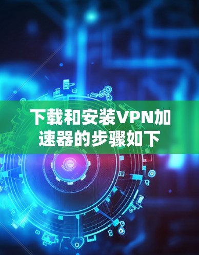 下载和安装VPN加速器的步骤如下