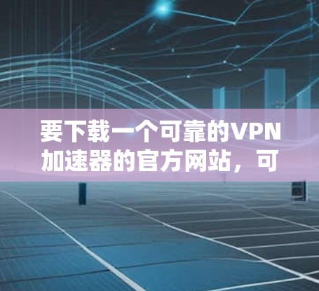 要下载一个可靠的VPN加速器的官方网站,可以按照以下步骤操作 要下载一个可靠的VPN加速器的官方网站,可以按照以下步骤操作