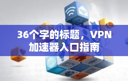 36个字的标题,VPN加速器入口指南 36个字的标题,VPN加速器入口指南