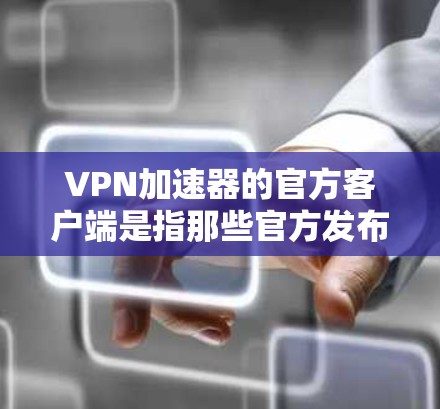 VPN加速器的官方客户端是指那些官方发布的VPN加速器应用程序，这些应用程序通常会经过严格的审核和测试，确保安全性和稳定性。以下是几个常见的VPN加速器官方客户端推荐