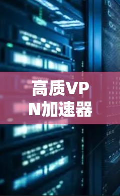 高质VPN加速器，让您的VPN下载更省心省力