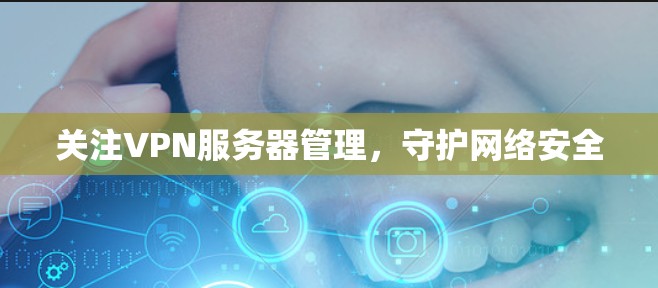 关注VPN服务器管理，守护网络安全