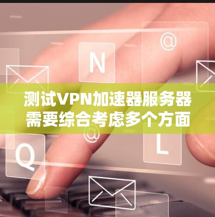 测试VPN加速器服务器需要综合考虑多个方面，包括加速器类型、测试参数、测试环境等。以下是详细的步骤指南