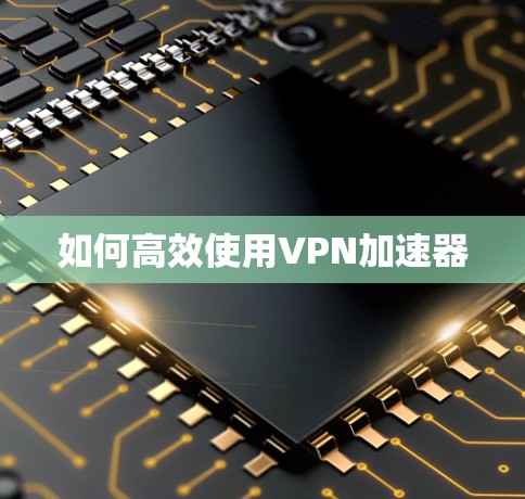 如何高效使用VPN加速器