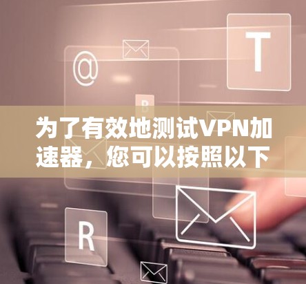为了有效地测试VPN加速器，您可以按照以下步骤进行