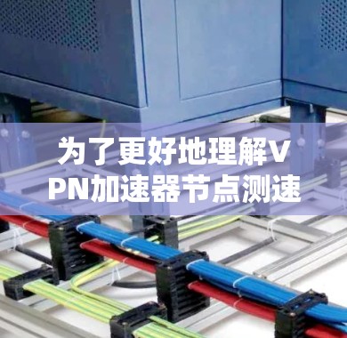 为了更好地理解VPN加速器节点测速的功能和使用步骤，以下是一些详细的指南