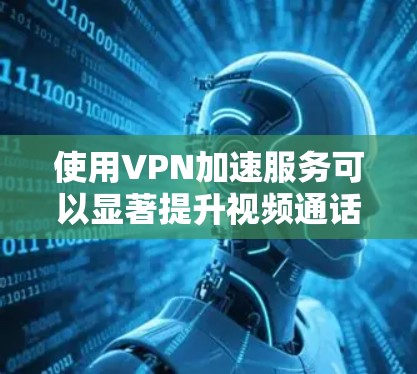 使用VPN加速服务可以显著提升视频通话的流畅度，但需要综合考虑连接速度、安全性、地理限制以及速度设置等多方面因素。以下是详细的步骤和建议