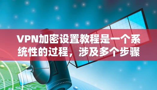 VPN加密设置教程是一个系统性的过程,涉及多个步骤和技巧。以下是一步步的指南,帮助你理解和操作VPN的加密设置 VPN加密设置教程是一个系统性的过程,涉及多个步骤和技巧。以下是一步步的指南,帮助你理解和操作VPN的加密设置