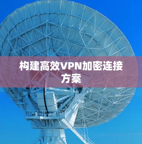 构建高效VPN加密连接方案 构建高效VPN加密连接方案