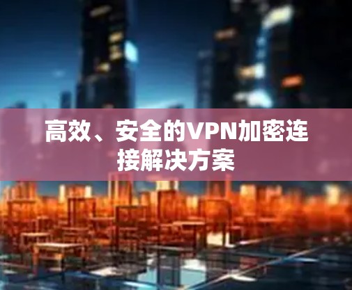 高效、安全的VPN加密连接解决方案