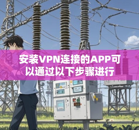 安装VPN连接的APP可以通过以下步骤进行 安装VPN连接的APP可以通过以下步骤进行