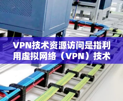 VPN技术资源访问是指利用虚拟网络（VPN）技术，通过网络设备连接到外部网络，访问外部服务器或资源的能力。以下是一些关于VPN技术资源访问的详细介绍