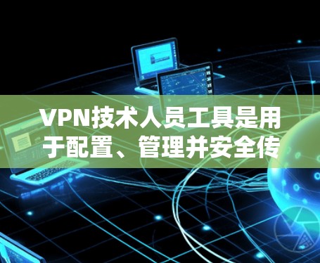 VPN技术人员工具是用于配置、管理并安全传输网络数据的工具。以下是一些常见的VPN技术人员工具