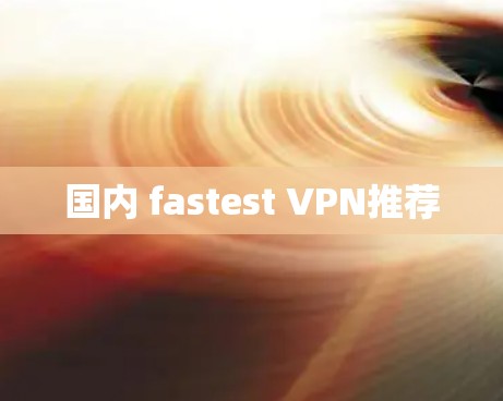 国内 fastest VPN推荐 国内 fastest VPN推荐