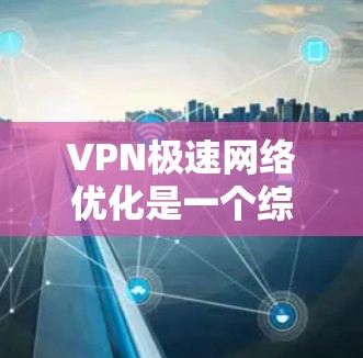 VPN极速网络优化是一个综合技术问题，涉及多个方面，以下是对该问题的详细解答
