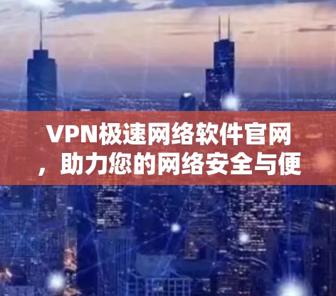 VPN极速网络软件官网,助力您的网络安全与便捷 VPN极速网络软件官网,助力您的网络安全与便捷