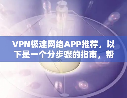 VPN极速网络APP推荐,以下是一个分步骤的指南,帮助你找到最适合你的选择 VPN极速网络APP推荐,以下是一个分步骤的指南,帮助你找到最适合你的选择
