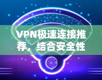 VPN极速连接推荐,结合安全性、设备兼容性和用户需求,以下是几种常用的VPN推荐,适合用户使用 VPN极速连接推荐,结合安全性、设备兼容性和用户需求,以下是几种常用的VPN推荐,适合用户使用