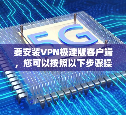 要安装VPN极速版客户端,您可以按照以下步骤操作 要安装VPN极速版客户端,您可以按照以下步骤操作
