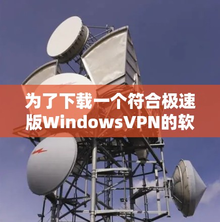 为了下载一个符合极速版WindowsVPN的软件,以下是详细的步骤和选择建议 为了下载一个符合极速版WindowsVPN的软件,以下是详细的步骤和选择建议