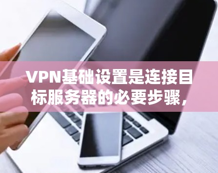 VPN基础设置是连接目标服务器的必要步骤，以下是详细的指南