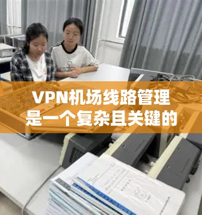 VPN机场线路管理是一个复杂且关键的问题,涉及多个方面和挑战。以下是对该问题的详细分析和解决方案 VPN机场线路管理是一个复杂且关键的问题,涉及多个方面和挑战。以下是对该问题的详细分析和解决方案