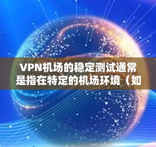 VPN机场的稳定测试通常是指在特定的机场环境(如机场、机场附近的 Areas,或特定的网络环境中)对VPN服务的稳定性进行测试和验证。以下是一些关键点和考虑因素 VPN机场的稳定测试通常是指在特定的机场环境(如机场、机场附近的 Areas,或特定的网络环境中)对VPN服务的稳定性进行测试和验证。以下是一些关键点和考虑因素