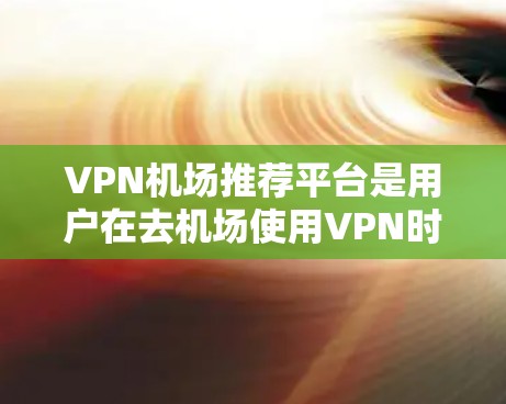 VPN机场推荐平台是用户在去机场使用VPN时非常方便的选择。以下是一些常用的VPN机场推荐平台,涵盖了不同的服务类型和功能,方便用户在不同机场使用 VPN机场推荐平台是用户在去机场使用VPN时非常方便的选择。以下是一些常用的VPN机场推荐平台,涵盖了不同的服务类型和功能,方便用户在不同机场使用