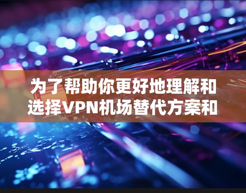 为了帮助你更好地理解和选择VPN机场替代方案和国际VPN客户端,以下是一个分步骤的指南 为了帮助你更好地理解和选择VPN机场替代方案和国际VPN客户端,以下是一个分步骤的指南