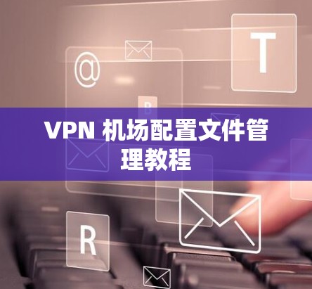 VPN 机场配置文件管理教程
