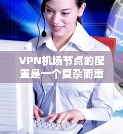 VPN机场节点的配置是一个复杂而重要的过程,涉及多个方面,从硬件设备的设置到内部管理,再到安全措施的实施。以下是对VPN机场节点配置的详细说明 VPN机场节点的配置是一个复杂而重要的过程,涉及多个方面,从硬件设备的设置到内部管理,再到安全措施的实施。以下是对VPN机场节点配置的详细说明