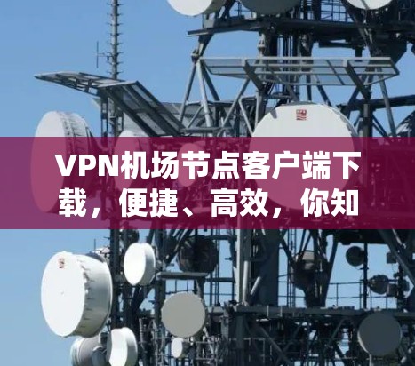VPN机场节点客户端下载，便捷、高效，你知道吗？