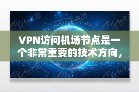 VPN访问机场节点是一个非常重要的技术方向，尤其是在保护个人信息、安全旅行和数据传输方面。以下是对VPN访问机场节点的分析和建议