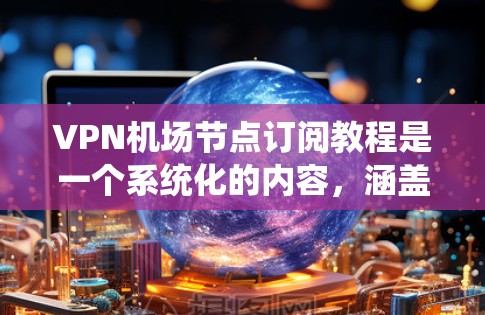 VPN机场节点订阅教程是一个系统化的内容，涵盖了从基本原理到实际应用的各个方面。以下是对该教程的详细总结和建议