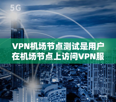 VPN机场节点测试是用户在机场节点上访问VPN服务的重要步骤,特别是在旅行或商务场合中,需要确保VPN服务的安全性和稳定性。以下是一些详细的步骤和注意事项,帮助您顺利进行VPN机场节点测试 VPN机场节点测试是用户在机场节点上访问VPN服务的重要步骤,特别是在旅行或商务场合中,需要确保VPN服务的安全性和稳定性。以下是一些详细的步骤和注意事项,帮助您顺利进行VPN机场节点测试