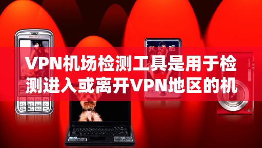 VPN机场检测工具是用于检测进入或离开VPN地区的机场设备的工具，通常包括检测设备、在线检测软件、电子监控系统和售票机或护照管理软件等。以下是它们的主要功能和分类