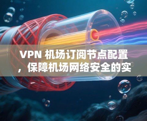 VPN 机场订阅节点配置,保障机场网络安全的实用指南 VPN 机场订阅节点配置,保障机场网络安全的实用指南
