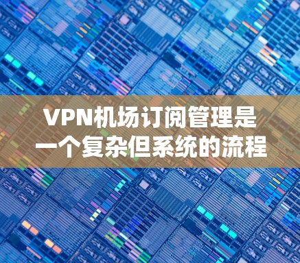 VPN机场订阅管理是一个复杂但系统的流程，旨在为用户提供VPN服务的预订、管理及使用体验。以下是详细的步骤说明