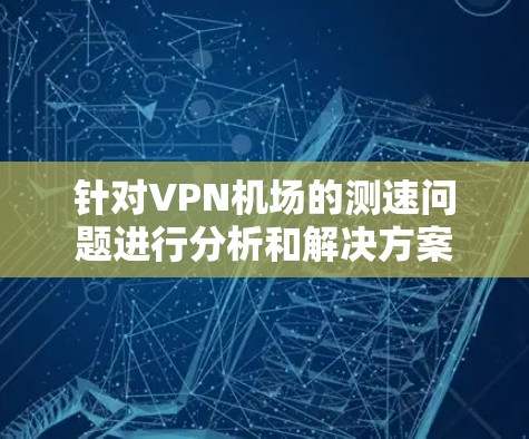 针对VPN机场的测速问题进行分析和解决方案