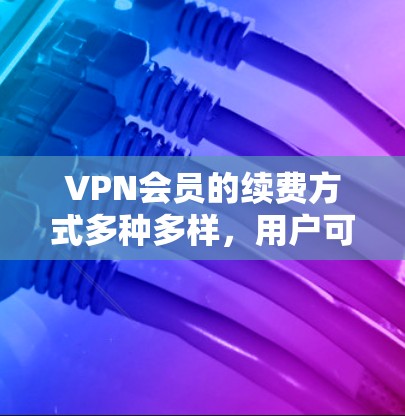 VPN会员的续费方式多种多样，用户可以根据自己的需求和习惯选择合适的方式。以下是一些常见的续费方式及其适用场景